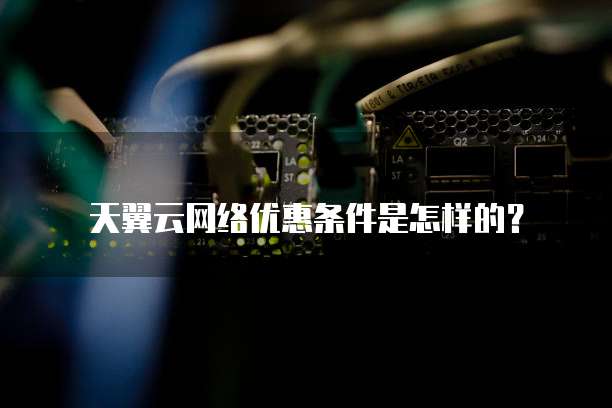天翼云网络优惠条件是怎样的?
