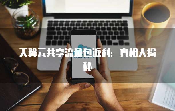天翼云共享流量包返利：真相大揭秘

