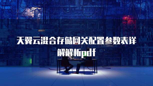 天翼云混合存储网关配置参数表详解解析pdf