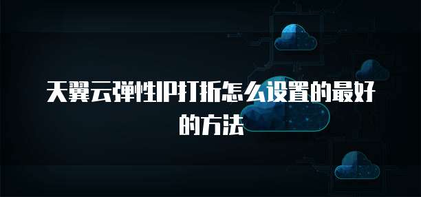 天翼云弹性IP打折怎么设置的最好的方法