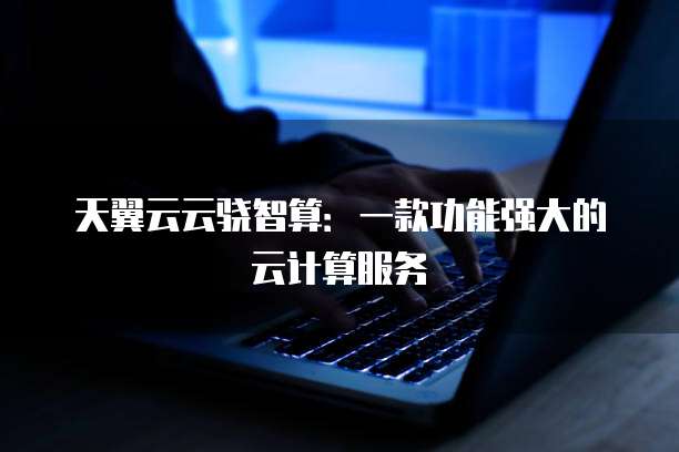 天翼云云骁智算:一款功能强大的云计算服务