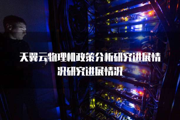 天翼云物理机政策分析研究进展情况研究进展情况