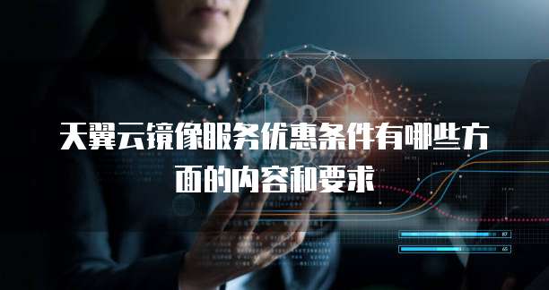 天翼云镜像服务优惠条件有哪些方面的内容和要求