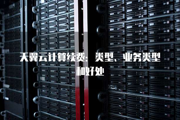 天翼云计算续费:类型、业务类型和好处