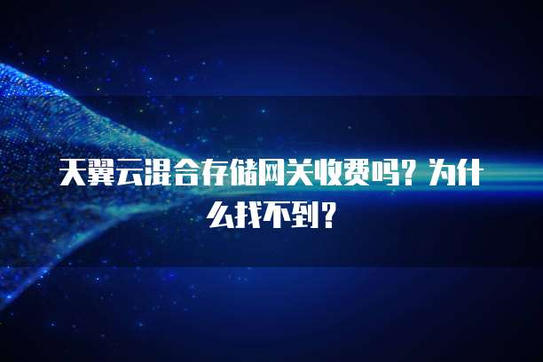 天翼云混合存储网关收费吗？为什么找不到？