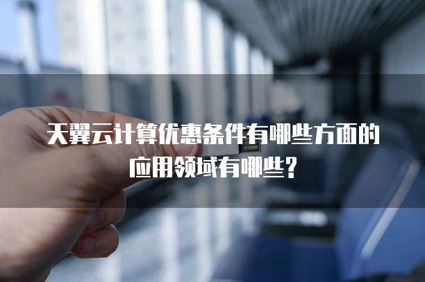 天翼云计算优惠条件有哪些方面的应用领域有哪些?