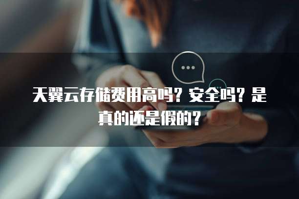 天翼云存储费用高吗?安全吗?是真的还是假的?