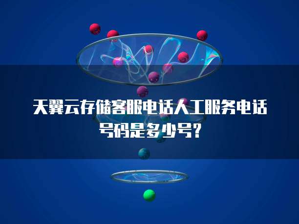 天翼云存储客服电话人工服务电话号码是多少号?