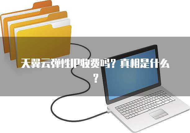 天翼云弹性IP收费吗?真相是什么?