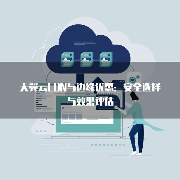 天翼云CDN与边缘优惠:安全选择与效果评估
