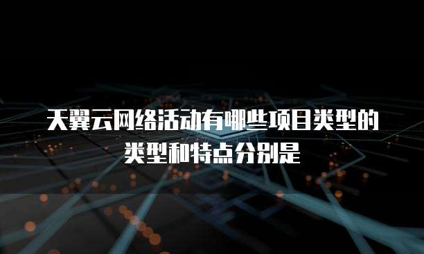 天翼云网络活动有哪些项目类型的类型和特点分别是