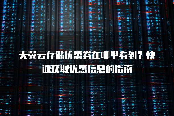 天翼云存储优惠券在哪里看到?快速获取优惠信息的指南