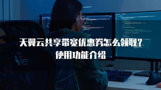 天翼云共享带宽优惠券怎么领取?使用功能介绍