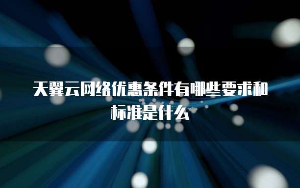 天翼云网络优惠条件有哪些要求和标准是什么