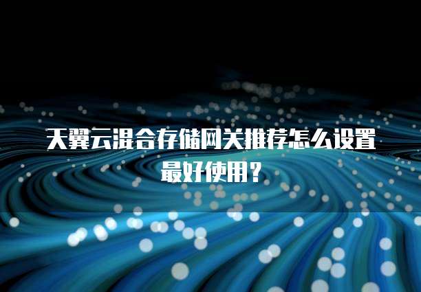 天翼云混合存储网关推荐怎么设置最好使用?