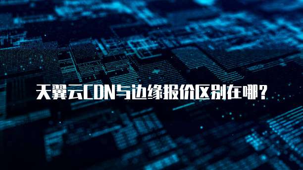天翼云CDN与边缘报价区别在哪?