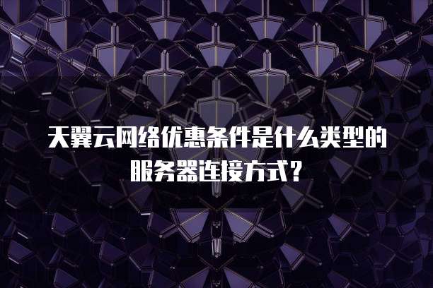 天翼云网络优惠条件是什么类型的服务器连接方式?