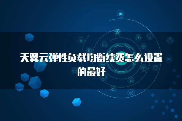天翼云弹性负载均衡续费怎么设置的最好