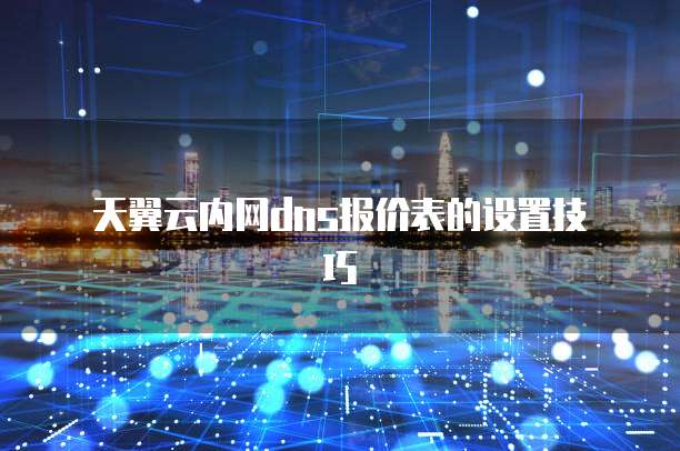  天翼云内网dns报价表的设置技巧