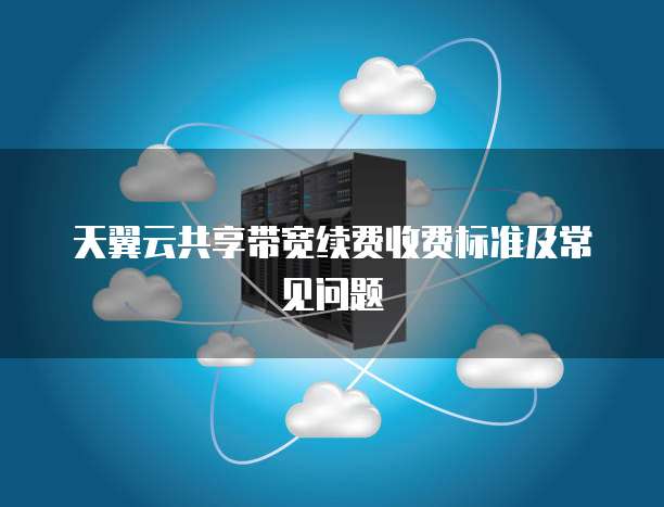 天翼云共享带宽续费收费标准及常见问题