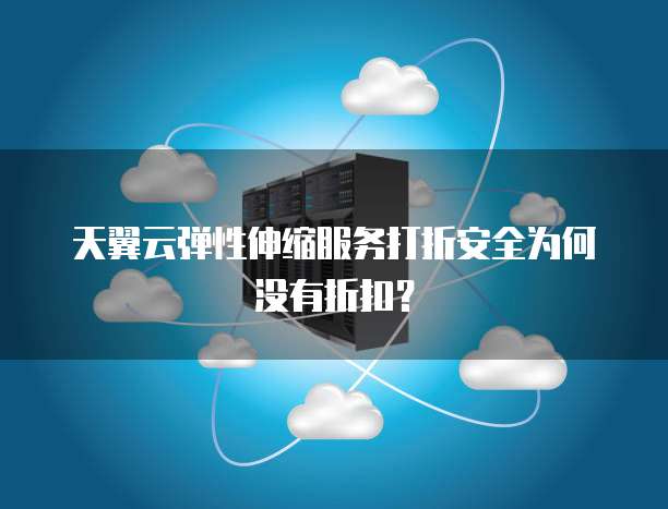 天翼云弹性伸缩服务打折安全为何没有折扣?