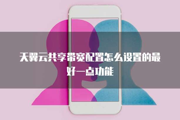 天翼云共享带宽配置怎么设置的最好一点功能