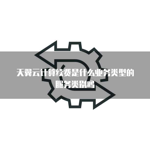 天翼云计算续费是什么业务类型的服务类别吗
