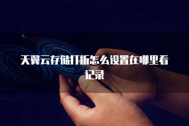 天翼云存储打折怎么设置在哪里看记录