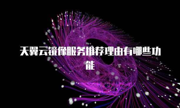 天翼云镜像服务推荐理由有哪些功能
