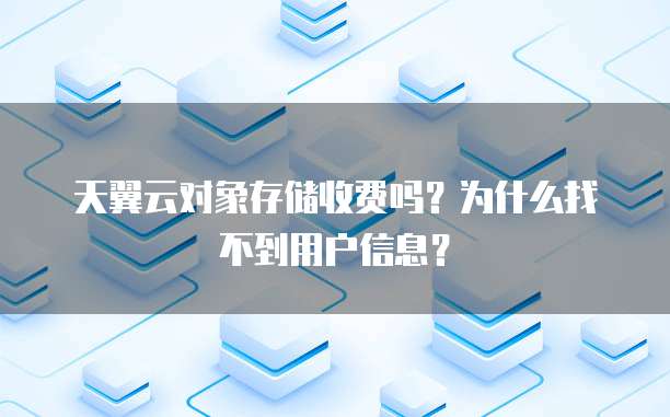 天翼云对象存储收费吗？为什么找不到用户信息？