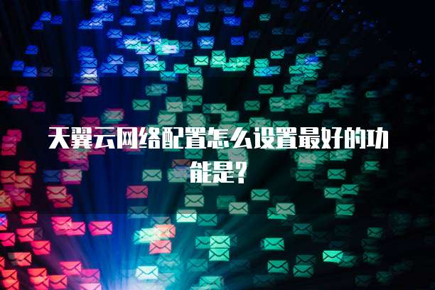 天翼云网络配置怎么设置最好的功能是?