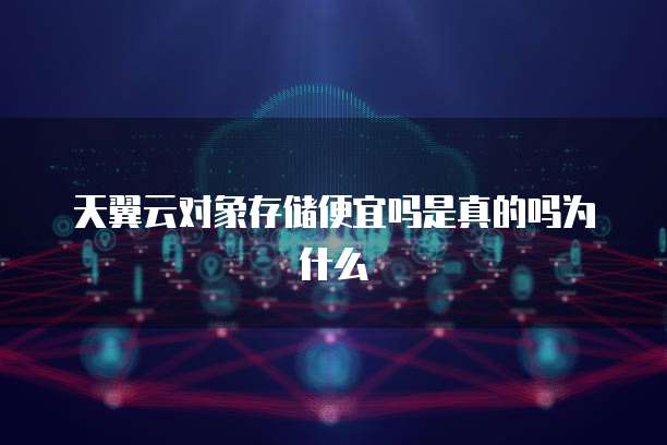 天翼云对象存储便宜吗是真的吗为什么