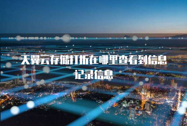 天翼云存储打折在哪里查看到信息记录信息