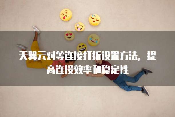 天翼云对等连接打折设置方法,提高连接效率和稳定性