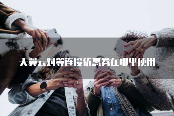 天翼云对等连接优惠券在哪里使用