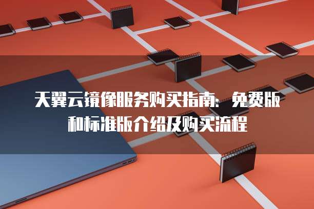 天翼云镜像服务购买指南：免费版和标准版介绍及购买流程