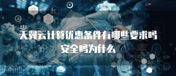 天翼云计算优惠条件有哪些要求吗安全吗为什么