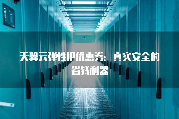 天翼云弹性IP优惠券:真实安全的省钱利器
