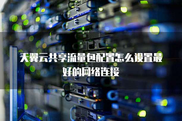天翼云共享流量包配置怎么设置最好的网络连接