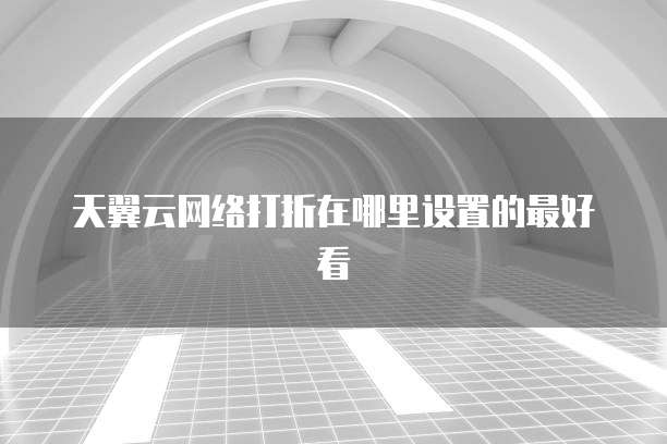 天翼云网络打折在哪里设置的最好看