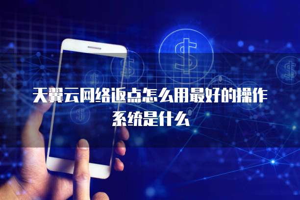 天翼云网络返点怎么用最好的操作系统是什么