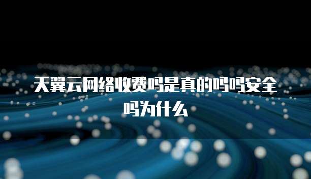 天翼云网络收费吗是真的吗吗安全吗为什么