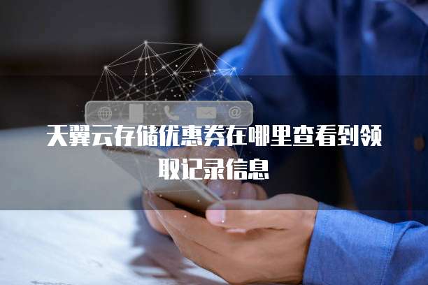 天翼云存储优惠券在哪里查看到领取记录信息