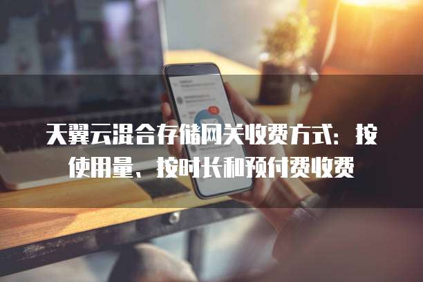 天翼云混合存储网关收费方式:按使用量、按时长和预付费收费