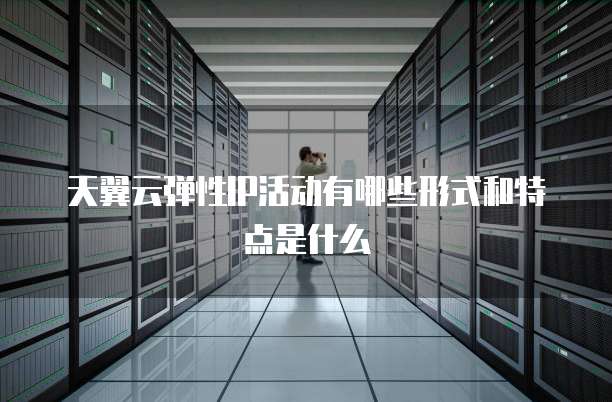 天翼云弹性IP活动有哪些形式和特点是什么