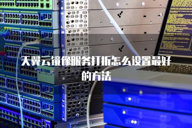 天翼云镜像服务打折怎么设置最好的方法