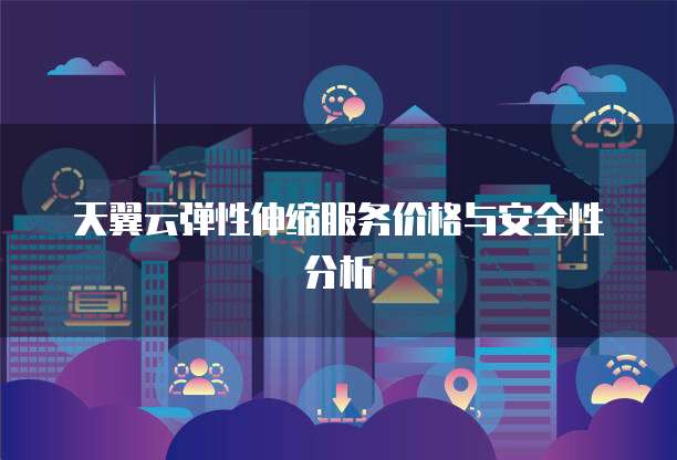 天翼云弹性伸缩服务价格与安全性分析
