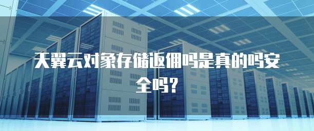 天翼云对象存储返佣吗是真的吗安全吗？