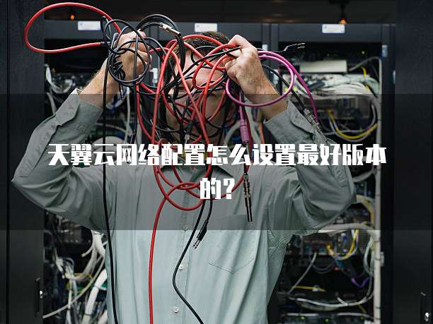 天翼云网络配置怎么设置最好版本的?
