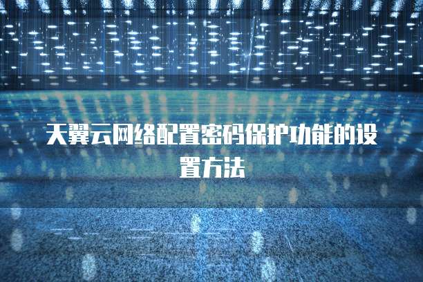 天翼云网络配置密码保护功能的设置方法